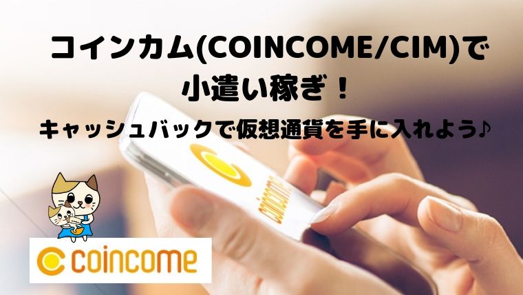 コインカム(COINCOME/CIM)で小遣い稼ぎ!キャッシュバックで仮想通貨を手に入れよう♪